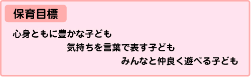 保育目標：心身ともに豊かな子ども気持ちを言葉で表す子どもみんなと仲良く遊べる子ども
